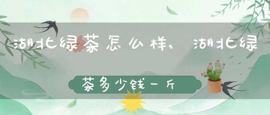 湖北绿茶怎么样,湖北绿茶多少钱一斤