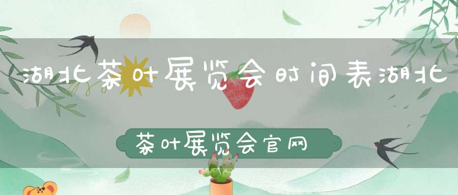 湖北茶叶展览会时间表湖北茶叶展览会官网