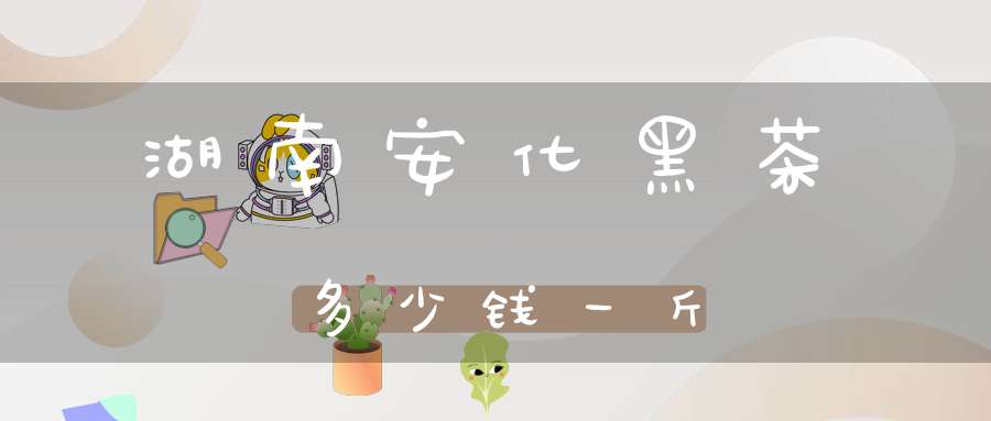 湖南安化黑茶多少钱一斤