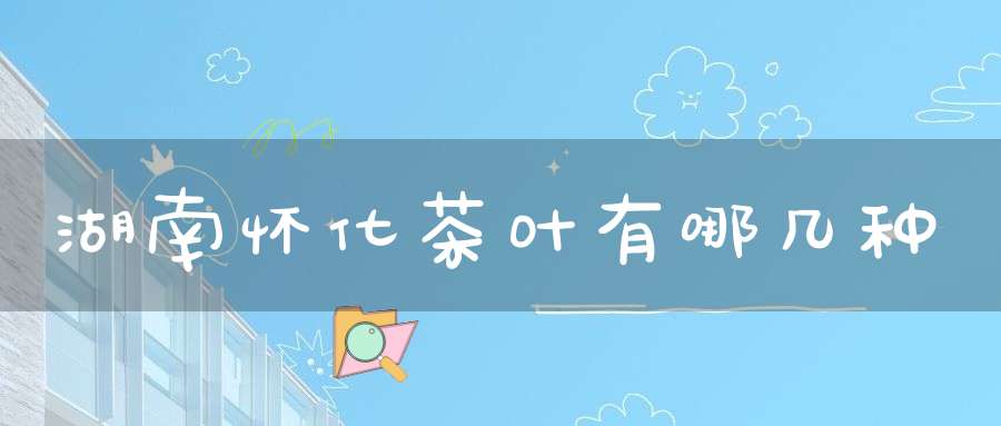 湖南怀化茶叶有哪几种