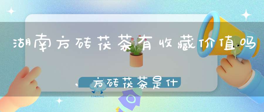 湖南方砖茯茶有收藏价值吗,方砖茯茶是什么茶,有升值空间吗?