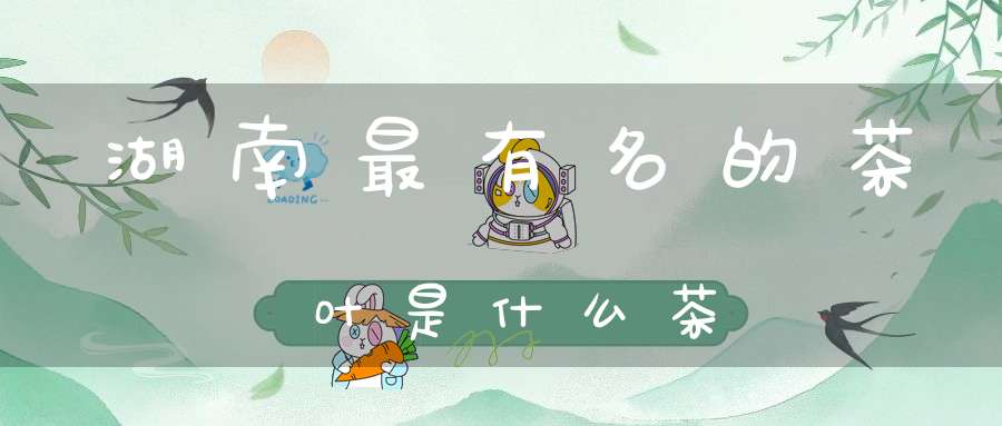 湖南最有名的茶叶是什么茶