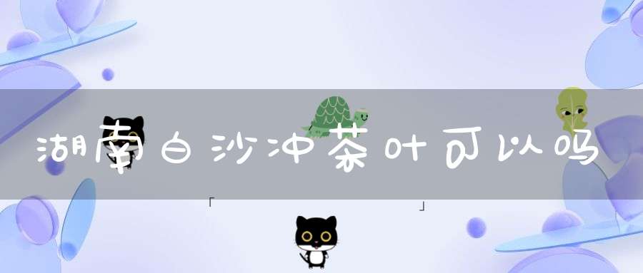 湖南白沙冲茶叶可以吗