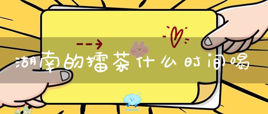 湖南的擂茶什么时间喝