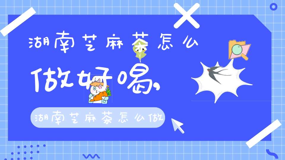 湖南芝麻茶怎么做好喝,湖南芝麻茶怎么做才好喝