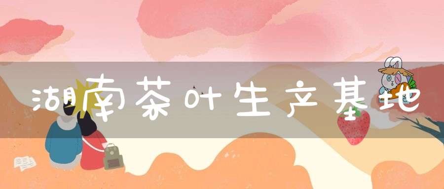 湖南茶叶生产基地