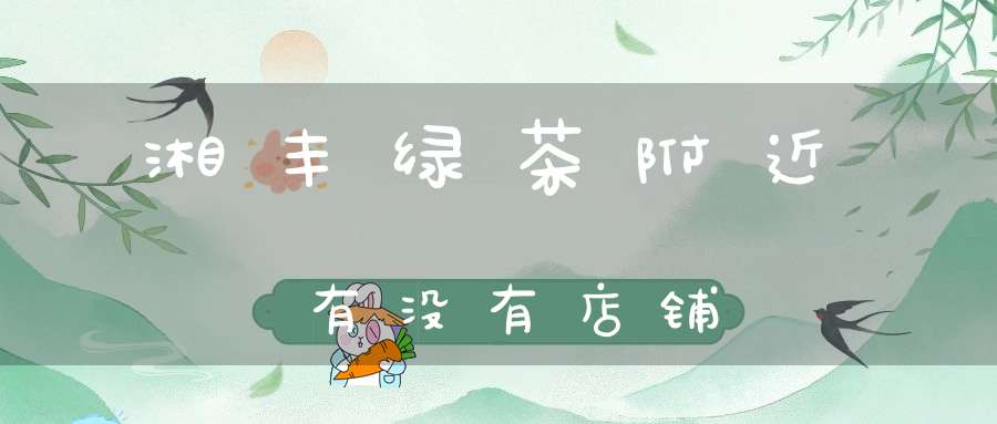 湘丰绿茶附近有没有店铺