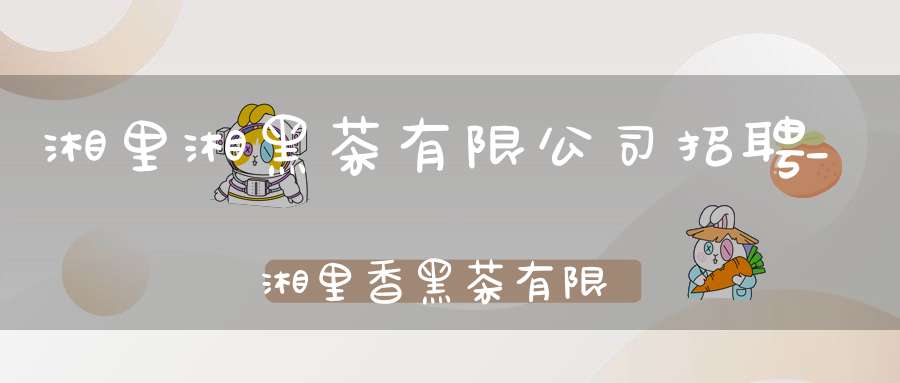 湘里湘黑茶有限公司招聘_湘里香黑茶有限公司