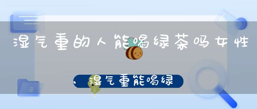 湿气重的人能喝绿茶吗女性,湿气重能喝绿茶吗?
