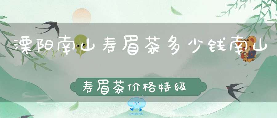 溧阳南山寿眉茶多少钱南山寿眉茶价格特级