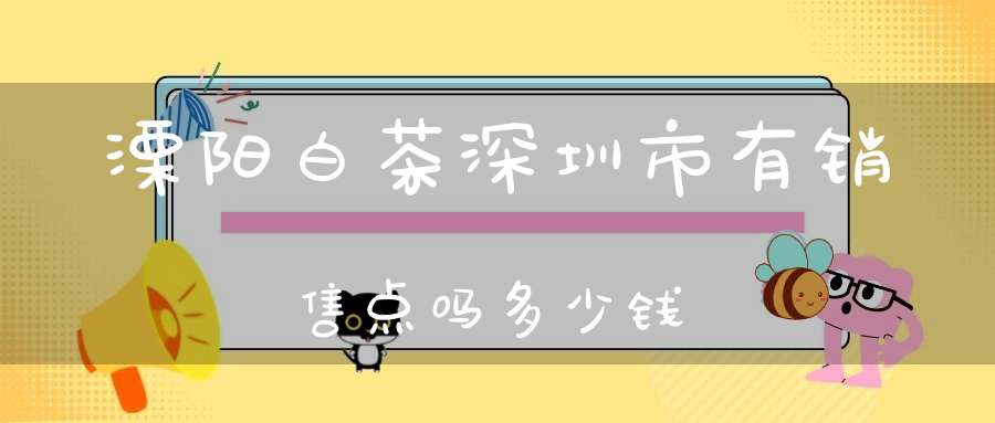 溧阳白茶深圳市有销售点吗多少钱