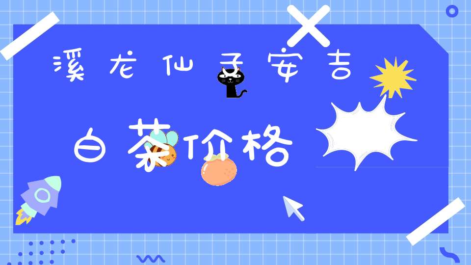 溪龙仙子安吉白茶价格