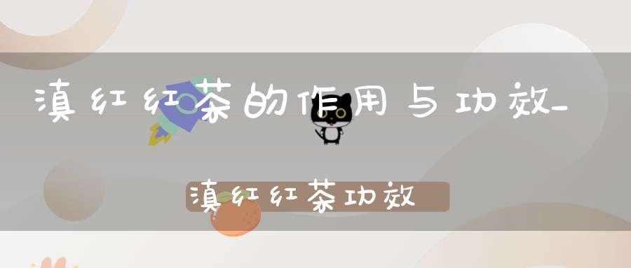 滇红红茶的作用与功效_滇红红茶功效