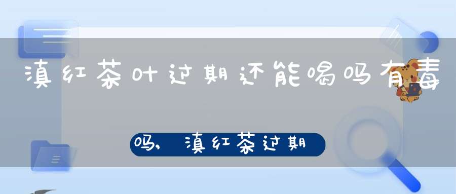 滇红茶叶过期还能喝吗有毒吗,滇红茶过期了还能喝吗