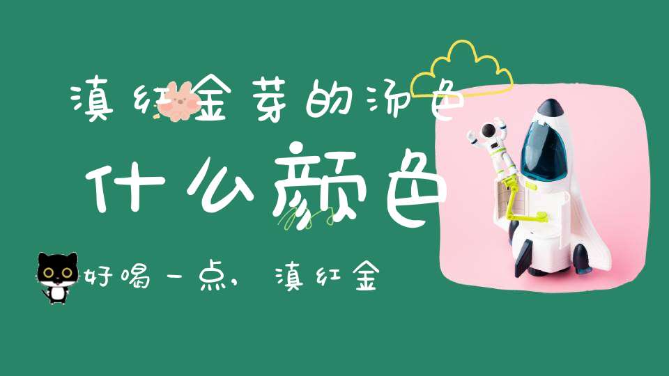 滇红金芽的汤色什么颜色好喝一点,滇红金芽茶的特点