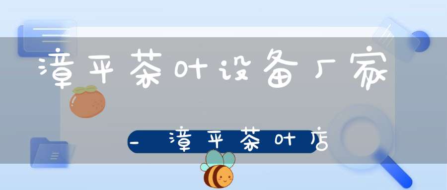 漳平茶叶设备厂家_漳平茶叶店