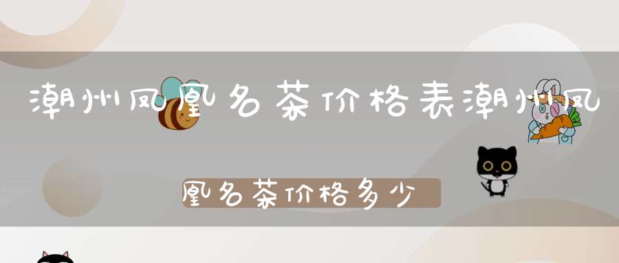 潮州凤凰名茶价格表潮州凤凰名茶价格多少