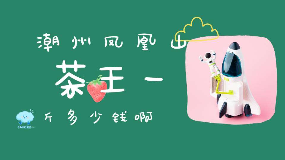 潮州凤凰山茶王一斤多少钱啊