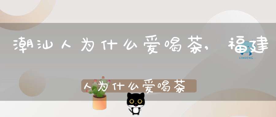 潮汕人为什么爱喝茶,福建人为什么爱喝茶