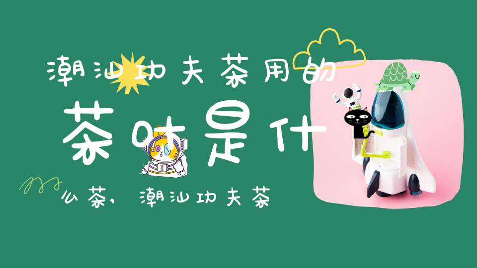 潮汕功夫茶用的茶叶是什么茶,潮汕功夫茶用的茶叶有哪些