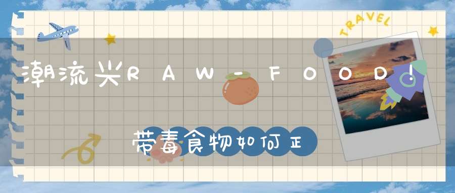 潮流兴RAW-FOOD!带毒食物如何正确烹调