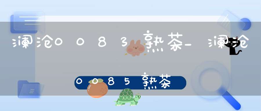 澜沧0083熟茶_澜沧0085熟茶