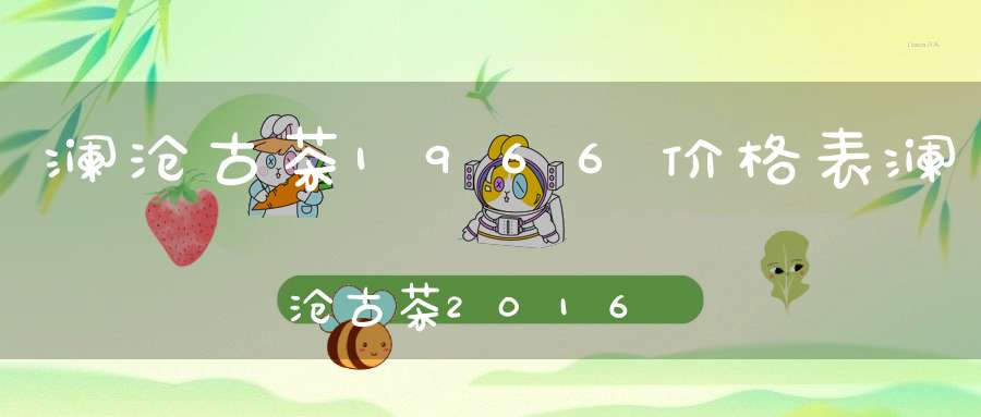 澜沧古茶1966价格表澜沧古茶2016年0085