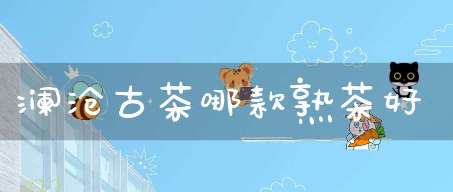 澜沧古茶哪款熟茶好