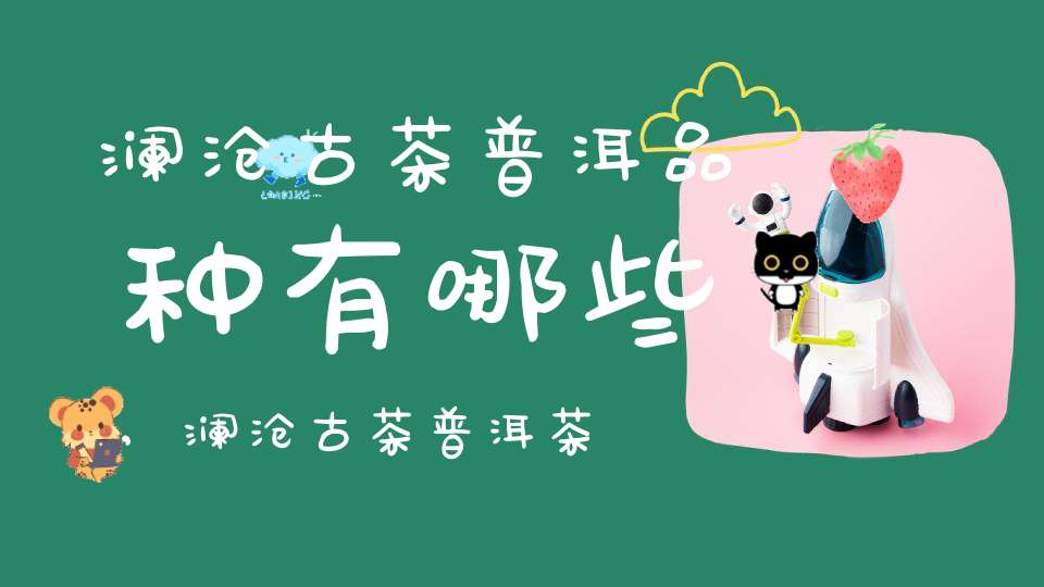 澜沧古茶普洱品种有哪些,澜沧古茶普洱茶