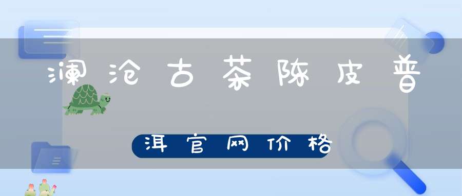 澜沧古茶陈皮普洱官网价格