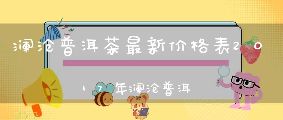 澜沧普洱茶最新价格表2017年澜沧普洱茶怎么样