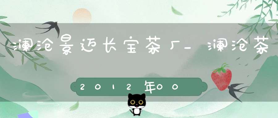 澜沧景迈长宝茶厂_澜沧茶2012年0085价
