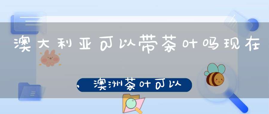 澳大利亚可以带茶叶吗现在,澳洲茶叶可以过海关吗