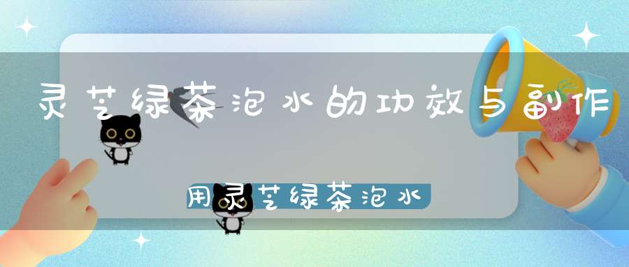 灵芝绿茶泡水的功效与副作用灵芝绿茶泡水的功效和作用