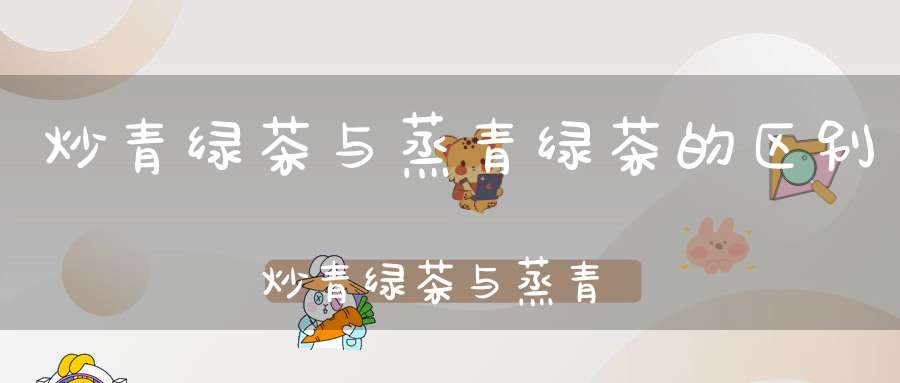炒青绿茶与蒸青绿茶的区别炒青绿茶与蒸青绿茶哪个好