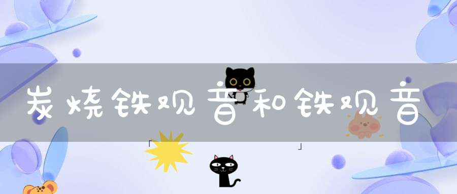 炭烧铁观音和铁观音