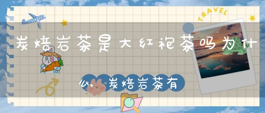 炭焙岩茶是大红袍茶吗为什么,炭焙岩茶有什么好处