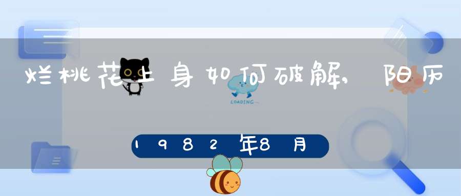 烂桃花上身如何破解,阳历1982年8月2日 中午11点出生的人 2007年的运势如何呢？