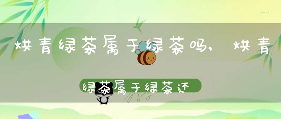 烘青绿茶属于绿茶吗,烘青绿茶属于绿茶还是红茶