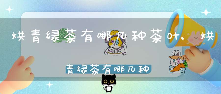 烘青绿茶有哪几种茶叶,烘青绿茶有哪几种品种
