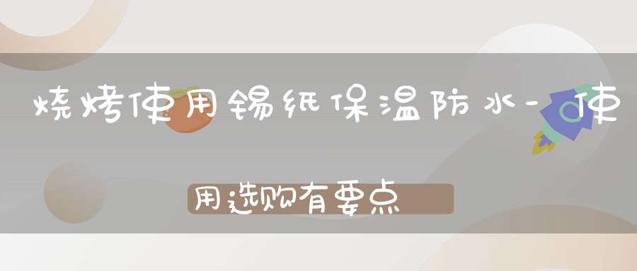 烧烤使用锡纸保温防水-使用选购有要点