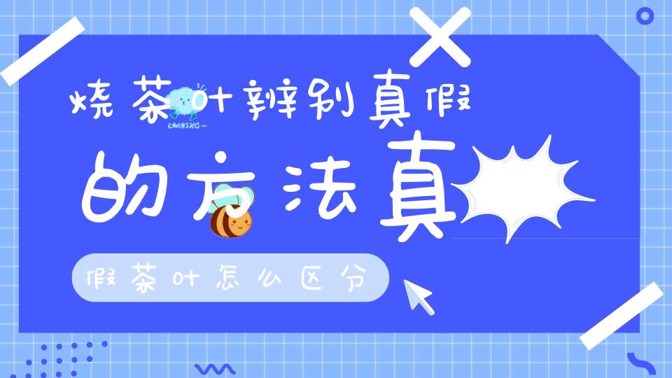 烧茶叶辨别真假的方法真假茶叶怎么区分