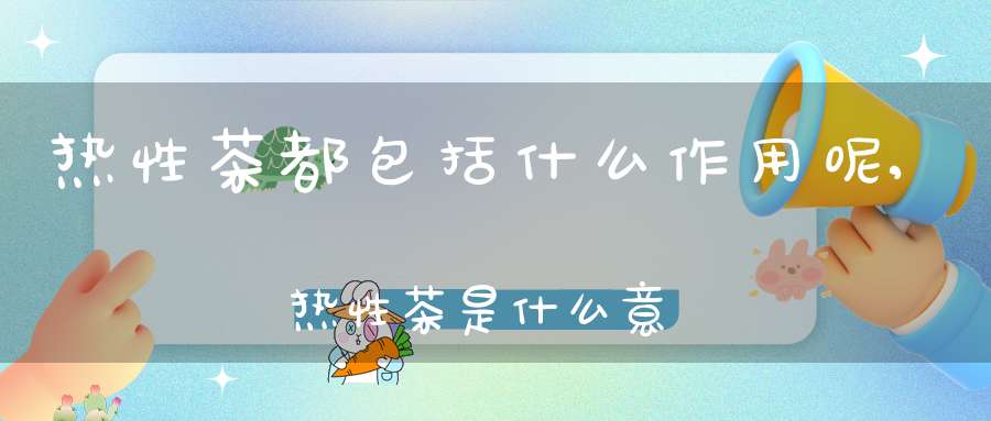 热性茶都包括什么作用呢,热性茶是什么意思