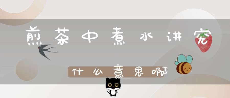 煎茶中煮水讲究什么意思啊