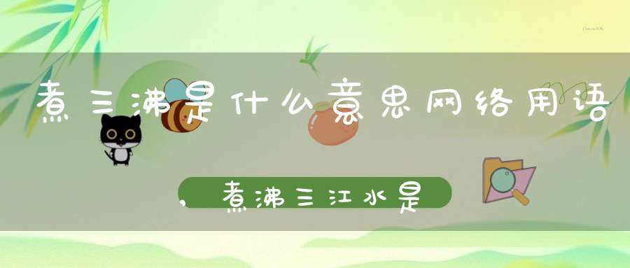 煮三沸是什么意思网络用语,煮沸三江水是什么意思