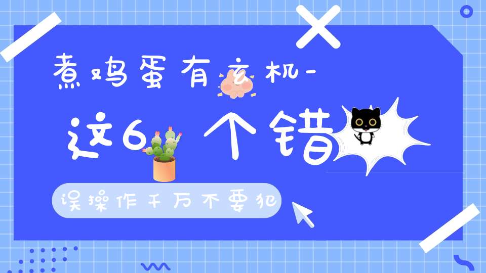 煮鸡蛋有玄机-这6个错误操作千万不要犯