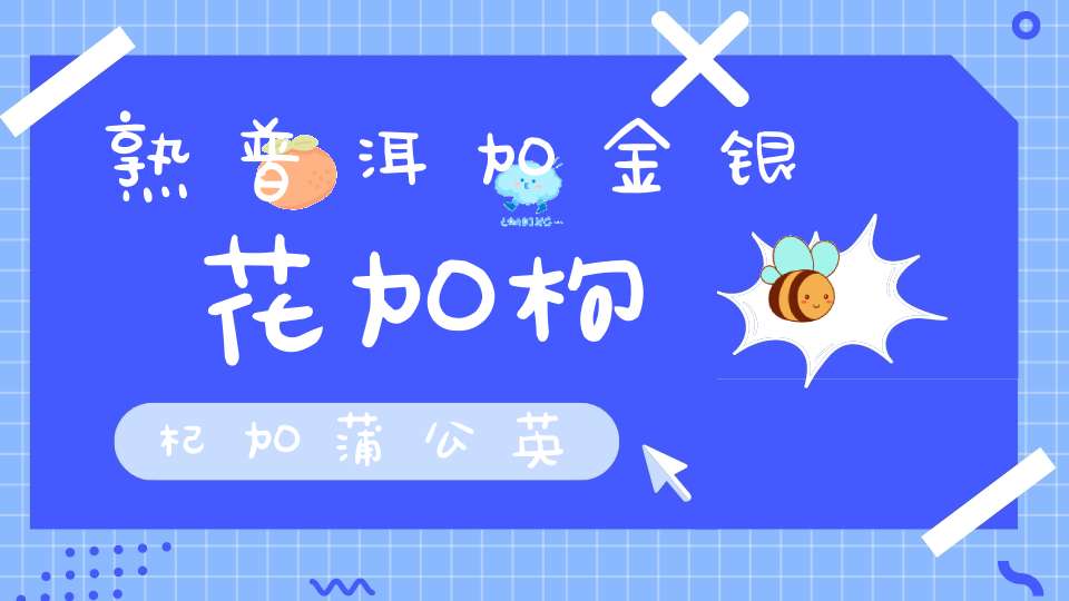 熟普洱加金银花加枸杞加蒲公英