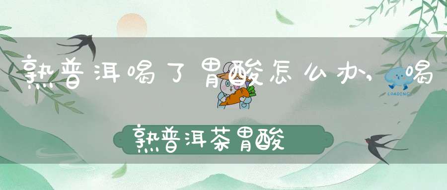 熟普洱喝了胃酸怎么办,喝熟普洱茶胃酸