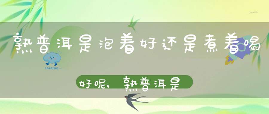熟普洱是泡着好还是煮着喝好呢,熟普洱是泡着喝还是煮着喝