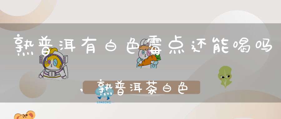 熟普洱有白色霉点还能喝吗,熟普洱茶白色霉点是什么